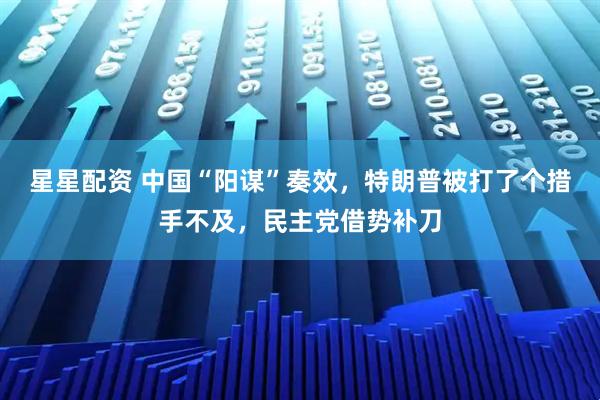 星星配资 中国“阳谋”奏效，特朗普被打了个措手不及，民主党借势补刀