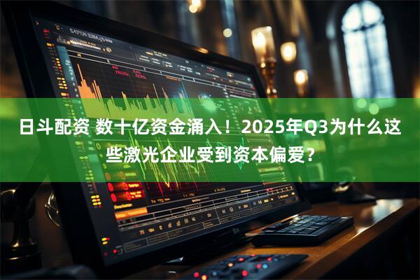 日斗配资 数十亿资金涌入！2025年Q3为什么这些激光企业受到资本偏爱？
