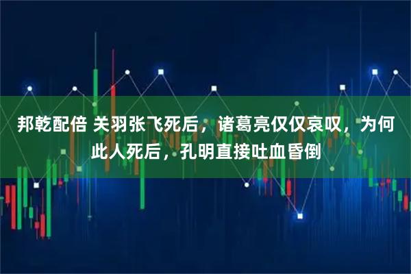 邦乾配倍 关羽张飞死后，诸葛亮仅仅哀叹，为何此人死后，孔明直接吐血昏倒