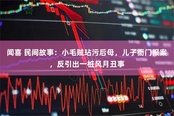 闻喜 民间故事：小毛贼玷污后母，儿子衙门报案，反引出一桩风月丑事