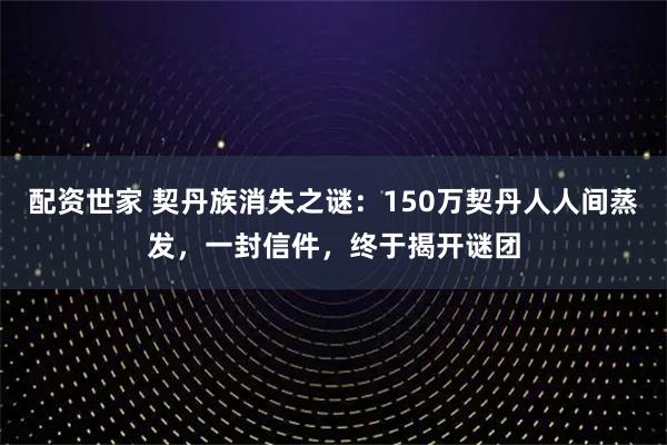 配资世家 契丹族消失之谜：150万契丹人人间蒸发，一封信件，终于揭开谜团
