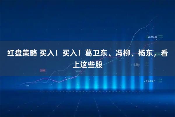红盘策略 买入！买入！葛卫东、冯柳、杨东，看上这些股