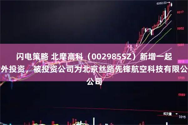 闪电策略 北摩高科(002985SZ)新增一起对外投资,被投资公司为北京丝路先锋航空科技有限公司