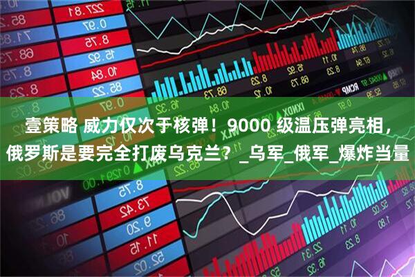 壹策略 威力仅次于核弹！9000 级温压弹亮相，俄罗斯是要完全打废乌克兰？_乌军_俄军_爆炸当量