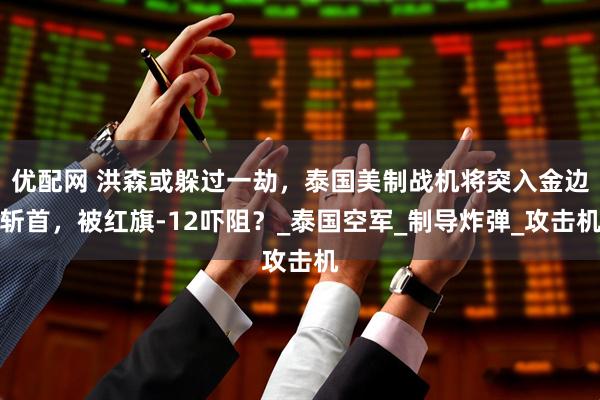 优配网 洪森或躲过一劫，泰国美制战机将突入金边斩首，被红旗-12吓阻？_泰国空军_制导炸弹_攻击机