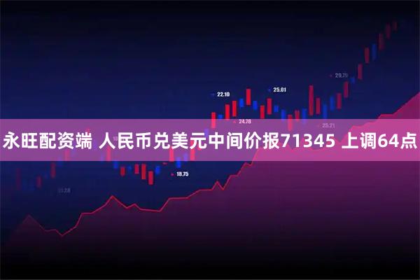 永旺配资端 人民币兑美元中间价报71345 上调64点