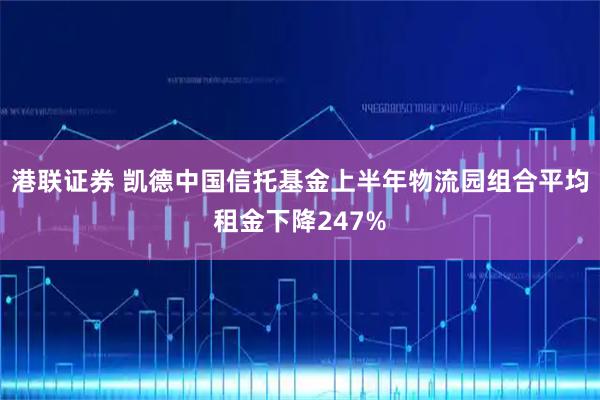 港联证券 凯德中国信托基金上半年物流园组合平均租金下降247%