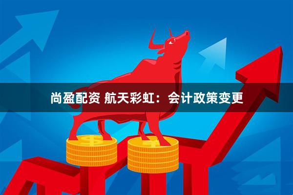 尚盈配资 航天彩虹：会计政策变更