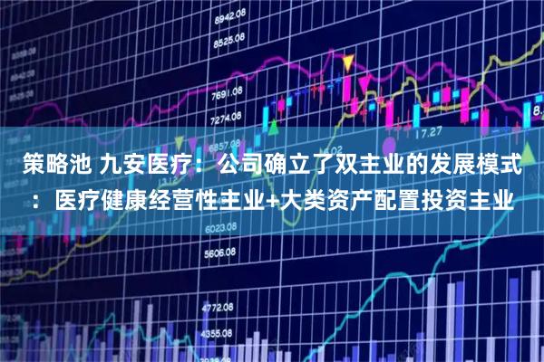 策略池 九安医疗：公司确立了双主业的发展模式：医疗健康经营性主业+大类资产配置投资主业