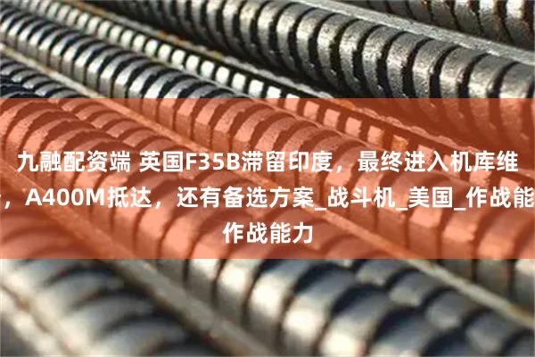 九融配资端 英国F35B滞留印度,最终进入机库维修,A400M抵达,还有备选方案_战斗机_美国_作战能力