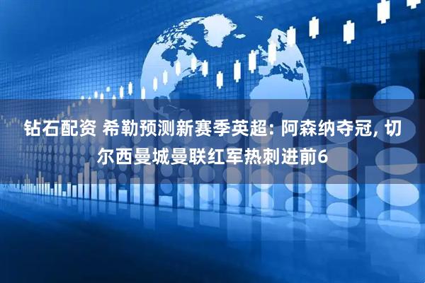 钻石配资 希勒预测新赛季英超: 阿森纳夺冠, 切尔西曼城曼联红军热刺进前6