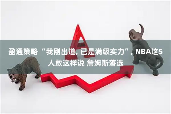 盈通策略 “我刚出道, 已是满级实力”, NBA这5人敢这样说 詹姆斯落选