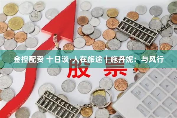金控配资 十日谈·人在旅途｜施丹妮：与风行