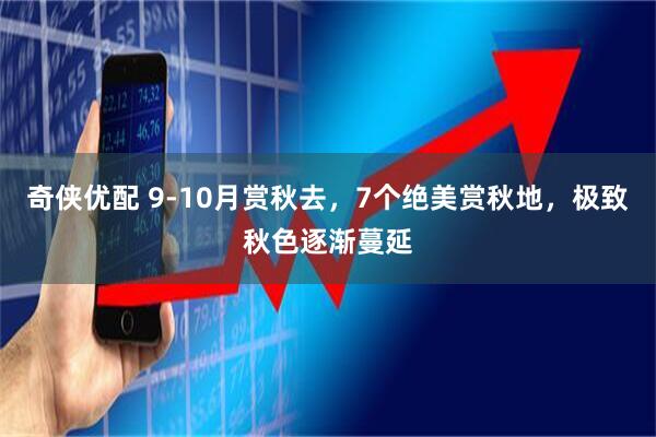 奇侠优配 9-10月赏秋去，7个绝美赏秋地，极致秋色逐渐蔓延